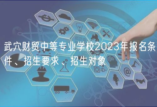 武穴財(cái)貿(mào)中等專業(yè)學(xué)校2023年報(bào)名條件、招生要求、招生對象