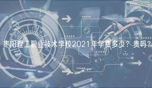 棗陽理工職業(yè)技術(shù)學(xué)校2021年學(xué)費(fèi)多少？貴嗎？