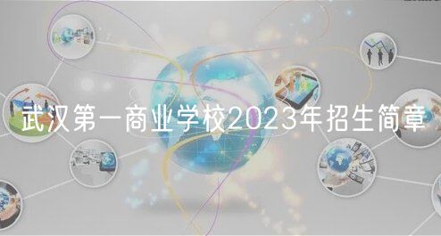 武漢第一商業(yè)學(xué)校2023年招生簡章