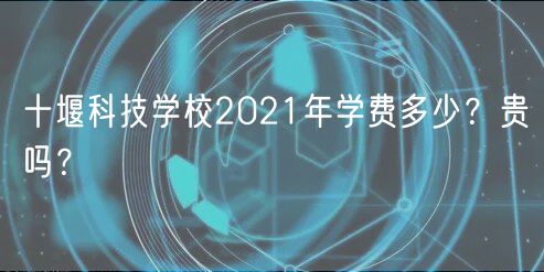 十堰科技學(xué)校2021年學(xué)費(fèi)多少？貴嗎？