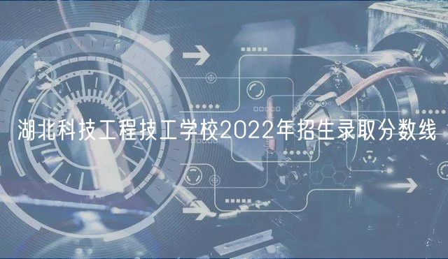 湖北科技工程技工學(xué)校2022年招生錄取分?jǐn)?shù)線