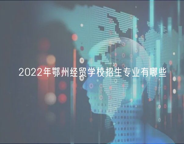 2022年鄂州經(jīng)貿(mào)學(xué)校招生專業(yè)有哪些