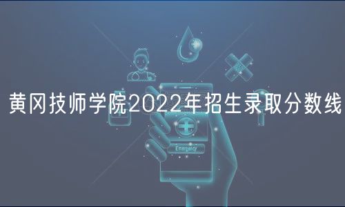 黃岡技師學(xué)院2022年招生錄取分?jǐn)?shù)線