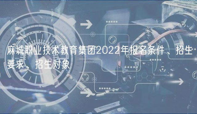 麻城職業(yè)技術(shù)教育集團(tuán)2022年報名條件、招生要求、招生對象