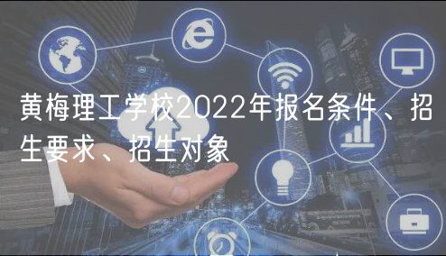 黃梅理工學校2022年報名條件、招生要求、招生對象