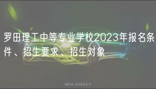 羅田理工中等專業(yè)學校2023年報名條件、招生要求、招生對象