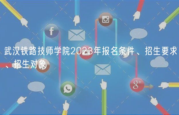 武漢鐵路技師學院2023年報名條件、招生要求、招生對象