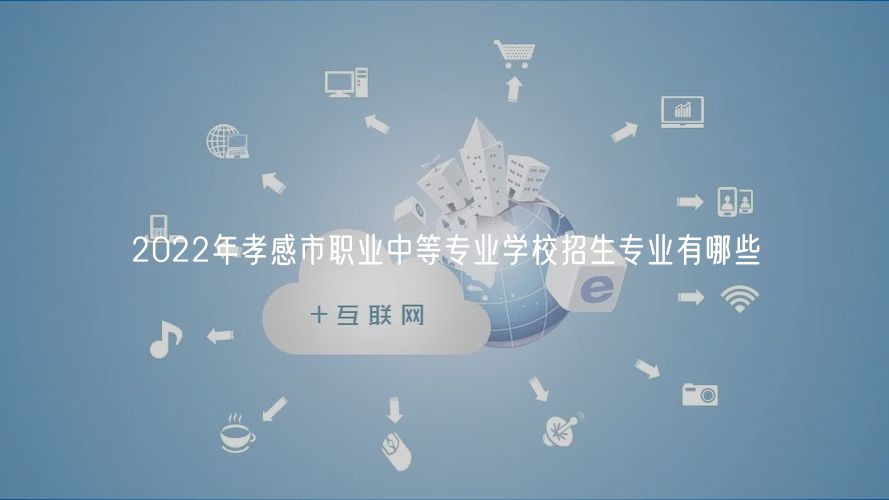 2022年孝感市職業(yè)中等專業(yè)學(xué)校招生專業(yè)有哪些