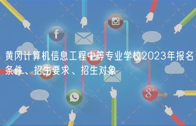 黃岡計算機信息工程中等專業(yè)學校2023年報名條件、招生要求、招生對象