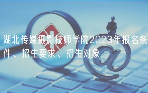 湖北傳媒攝影技師學(xué)院2023年報(bào)名條件、招生要求、招生對(duì)象