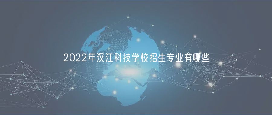 2022年漢江科技學(xué)校招生專業(yè)有哪些