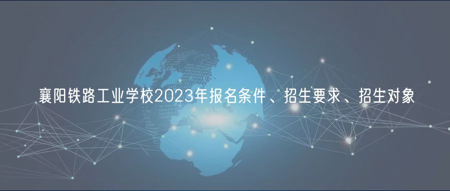 襄陽鐵路工業(yè)學校2023年報名條件、招生要求、招生對象