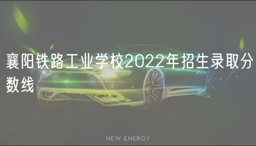 襄陽(yáng)鐵路工業(yè)學(xué)校2022年招生錄取分?jǐn)?shù)線