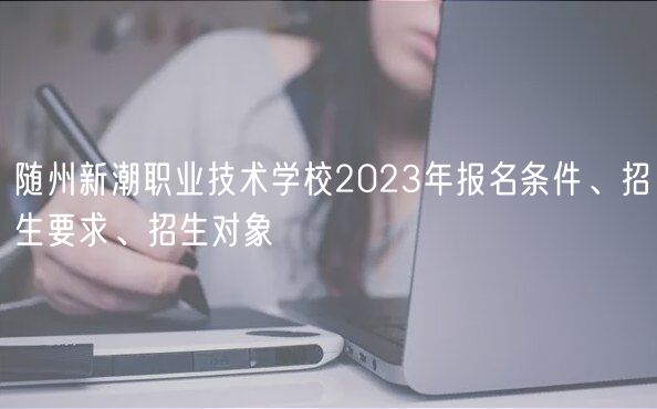 隨州新潮職業(yè)技術(shù)學校2023年報名條件、招生要求、招生對象