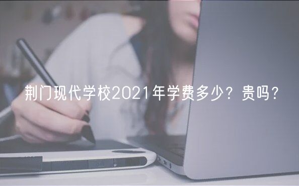 荊門現(xiàn)代學(xué)校2021年學(xué)費(fèi)多少？貴嗎？