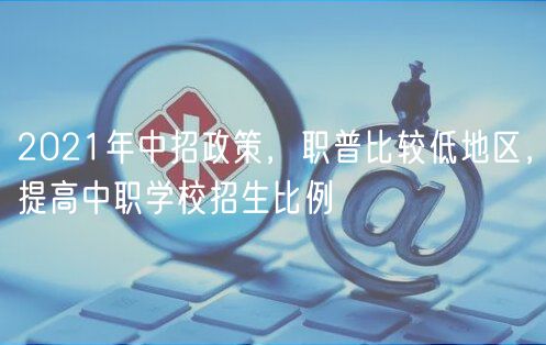 2021年中招政策，職普比較低地區(qū)，提高中職學(xué)校招生比例