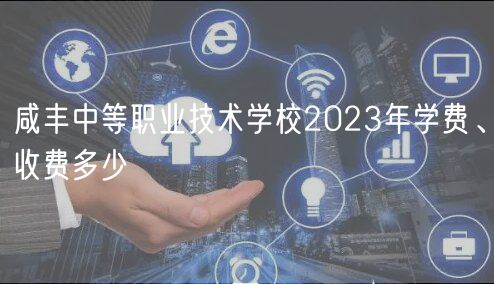 咸豐中等職業(yè)技術(shù)學(xué)校2023年學(xué)費(fèi)、收費(fèi)多少