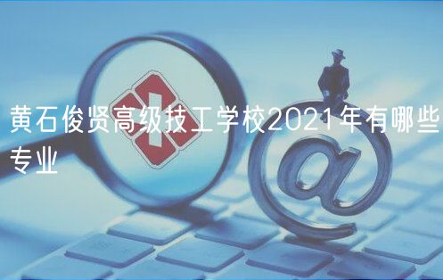 黃石俊賢高級技工學(xué)校2021年有哪些專業(yè)