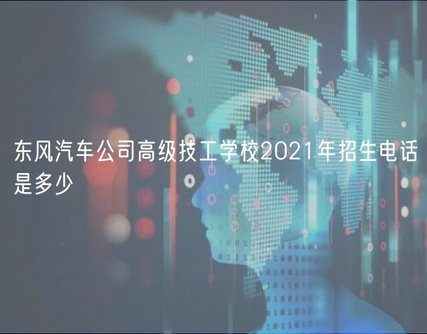 東風汽車公司高級技工學校2021年招生電話是多少