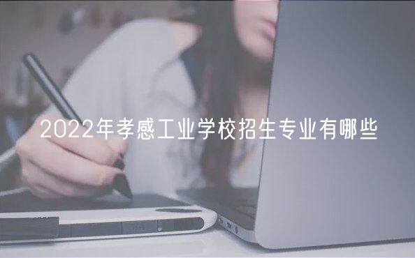 2022年孝感工業(yè)學(xué)校招生專業(yè)有哪些