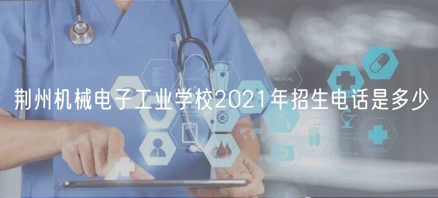 荊州機(jī)械電子工業(yè)學(xué)校2021年招生電話是多少