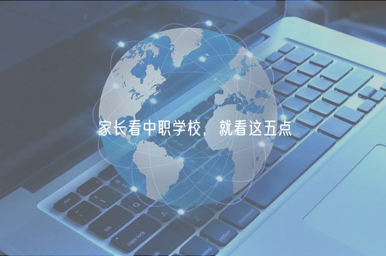 家長(zhǎng)看中職學(xué)校，就看這五點(diǎn)