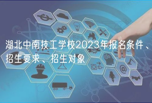 湖北中南技工學(xué)校2023年報名條件、招生要求、招生對象