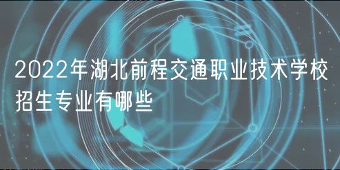 2022年湖北前程交通職業(yè)技術(shù)學(xué)校招生專業(yè)有哪些