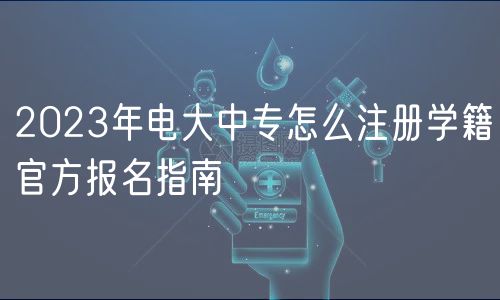 2023年電大中專怎么注冊學籍官方報名指南