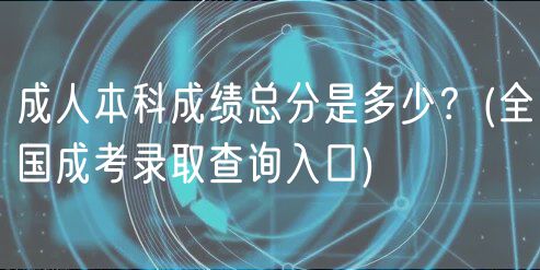成人本科成績總分是多少？(全國成考錄取查詢?nèi)肟?