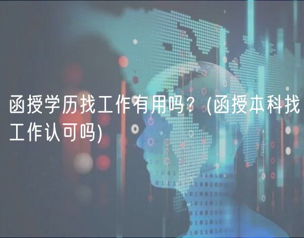 函授學(xué)歷找工作有用嗎？(函授本科找工作認(rèn)可嗎)