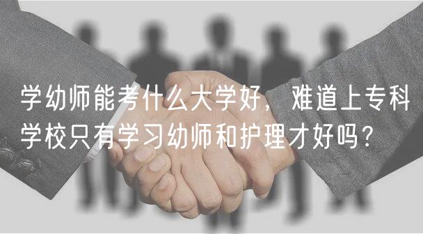 學幼師能考什么大學好，難道上?？茖W校只有學習幼師和護理才好嗎？