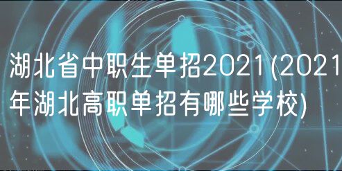 湖北省中職生單招2021(2021年湖北高職單招有哪些學(xué)校)