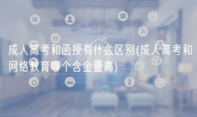 成人高考和函授有什么區(qū)別(成人高考和網(wǎng)絡(luò)教育哪個含金量高)