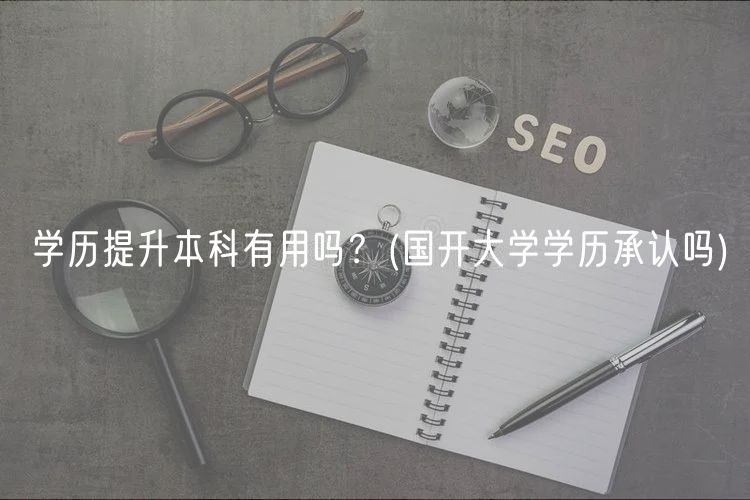 學(xué)歷提升本科有用嗎？(國(guó)開大學(xué)學(xué)歷承認(rèn)嗎)