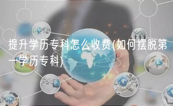 提升學(xué)歷?？圃趺词召M(fèi)(如何擺脫第一學(xué)歷專科)