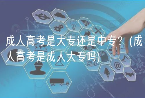 成人高考是大專還是中專？(成人高考是成人大專嗎)