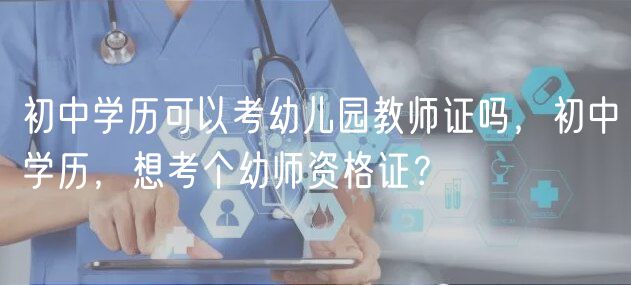 初中學歷可以考幼兒園教師證嗎，初中學歷，想考個幼師資格證？