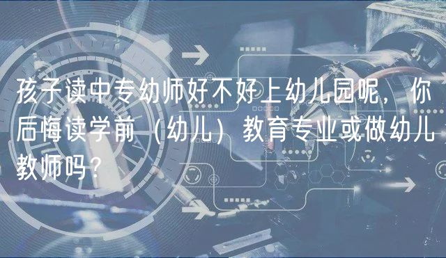 孩子讀中專幼師好不好上幼兒園呢，你后悔讀學前（幼兒）教育專業(yè)或做幼兒教師嗎？