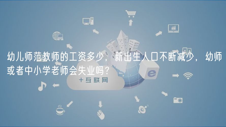幼兒師范教師的工資多少，新出生人口不斷減少，幼師或者中小學(xué)老師會(huì)失業(yè)嗎？