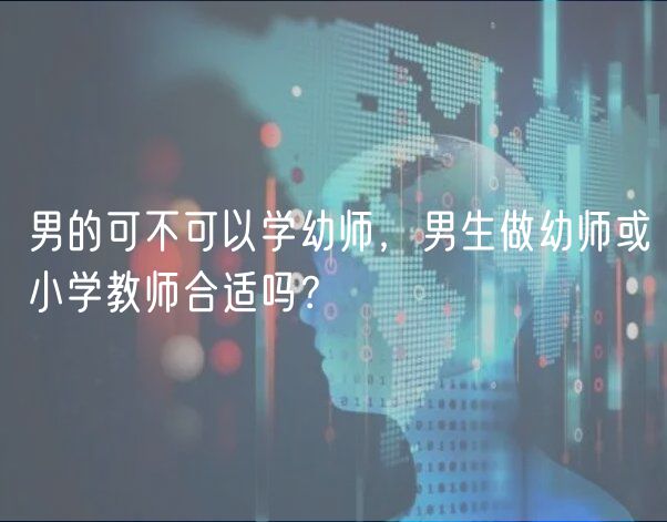 男的可不可以學(xué)幼師，男生做幼師或小學(xué)教師合適嗎？