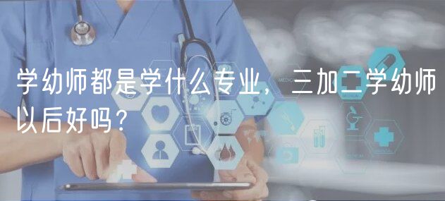學(xué)幼師都是學(xué)什么專業(yè)，三加二學(xué)幼師以后好嗎？