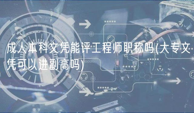 成人本科文憑能評工程師職稱嗎(大專文憑可以進(jìn)副高嗎)