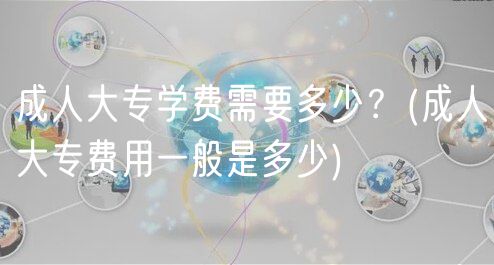成人大專(zhuān)學(xué)費(fèi)需要多少？(成人大專(zhuān)費(fèi)用一般是多少)