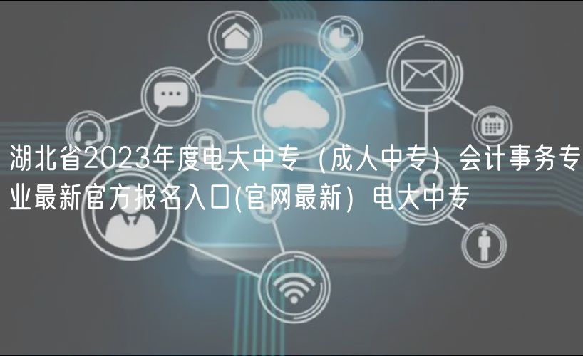 湖北省2023年度電大中專（成人中專）會計事務專業(yè)最新官方報名入口(官網最新）電大中專