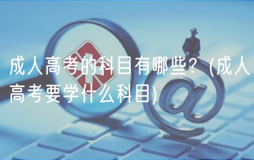 成人高考的科目有哪些？(成人高考要學(xué)什么科目)