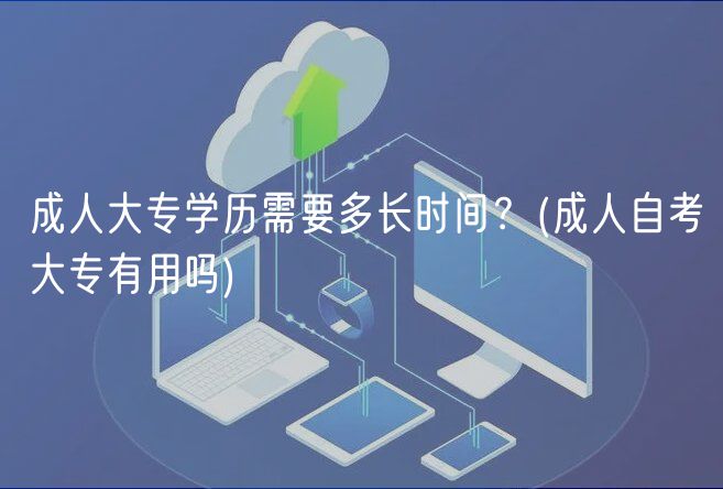 成人大專(zhuān)學(xué)歷需要多長(zhǎng)時(shí)間？(成人自考大專(zhuān)有用嗎)