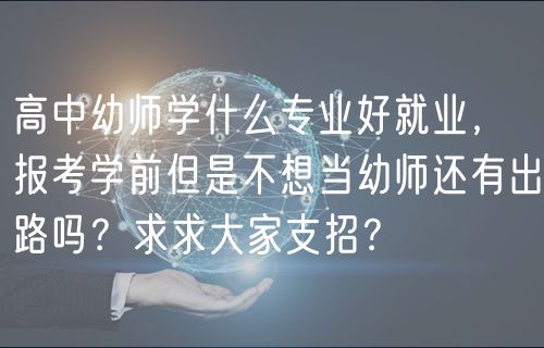 高中幼師學什么專業(yè)好就業(yè)，報考學前但是不想當幼師還有出路嗎？求求大家支招？