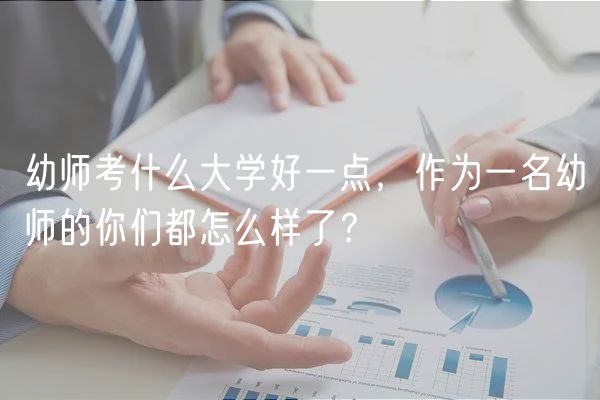幼師考什么大學好一點，作為一名幼師的你們都怎么樣了？