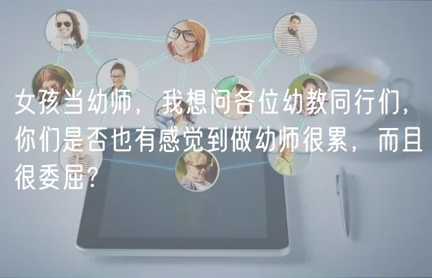 女孩當(dāng)幼師，我想問(wèn)各位幼教同行們，你們是否也有感覺(jué)到做幼師很累，而且很委屈？